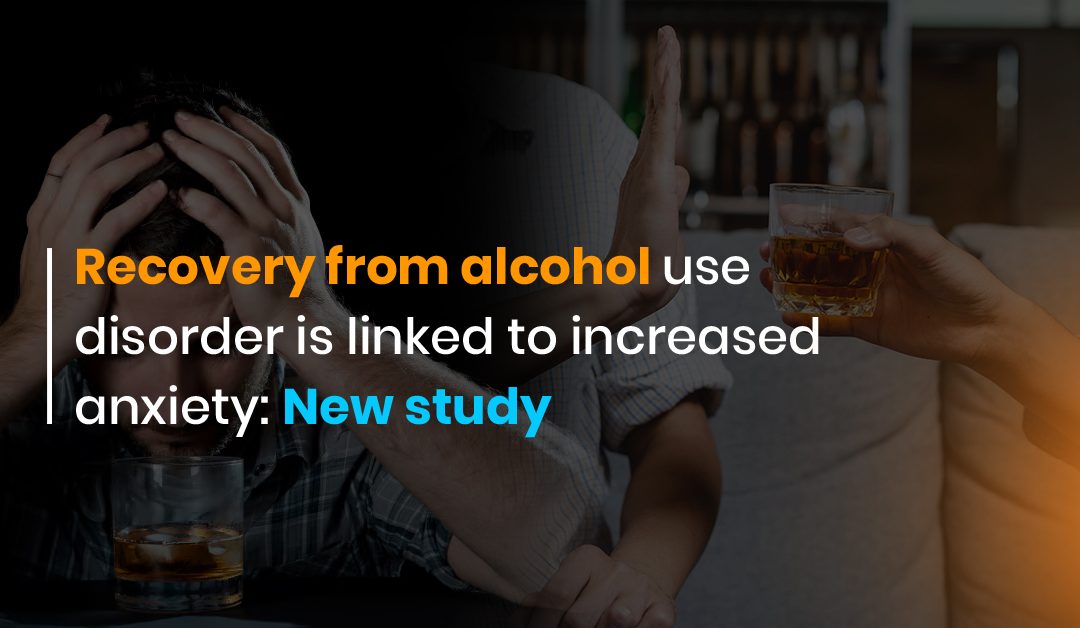Recovery from alcohol use disorder is linked to increased anxiety: New study