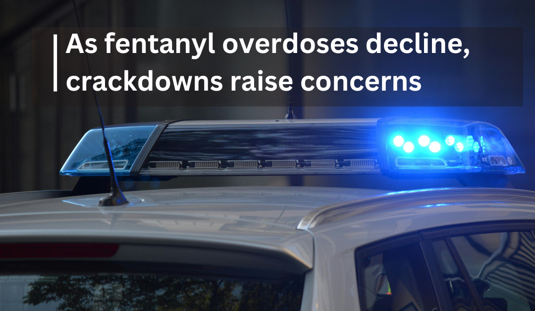As fentanyl overdoses decline, crackdowns raise concerns